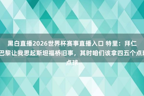 黑白直播2026世界杯赛事直播入口 特里：拜仁-巴黎让我思起斯坦福桥旧事，其时咱们该拿四五个点球
