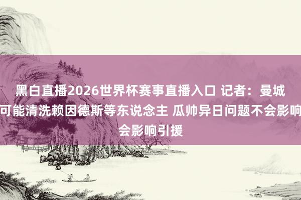 黑白直播2026世界杯赛事直播入口 记者：曼城不太可能清洗赖因德斯等东说念主 瓜帅异日问题不会影响引援