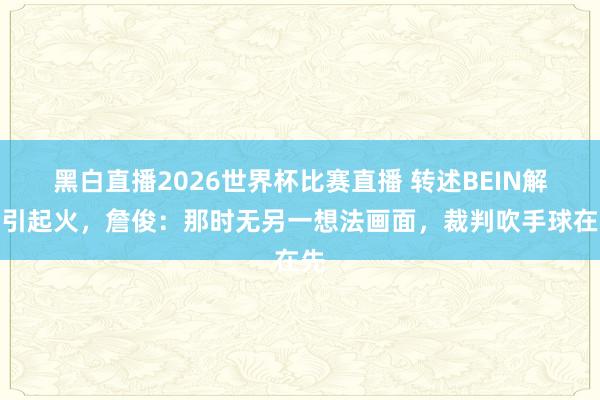 黑白直播2026世界杯比赛直播 转述BEIN解释引起火，詹俊：那时无另一想法画面，裁判吹手球在先