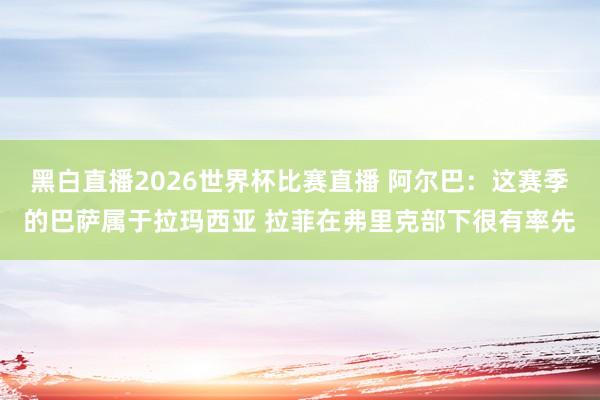 黑白直播2026世界杯比赛直播 阿尔巴：这赛季的巴萨属于拉玛西亚 拉菲在弗里克部下很有率先