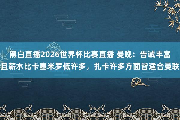 黑白直播2026世界杯比赛直播 曼晚：告诫丰富且薪水比卡塞米罗低许多，扎卡许多方面皆适合曼联