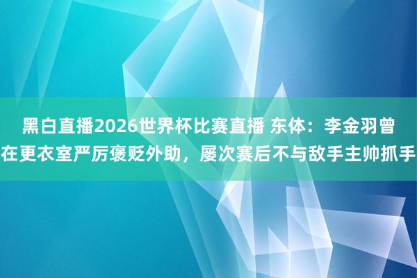黑白直播2026世界杯比赛直播 东体：李金羽曾在更衣室严厉褒贬外助，屡次赛后不与敌手主帅抓手