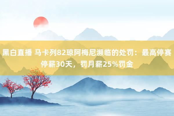 黑白直播 马卡列82琼阿梅尼濒临的处罚：最高停赛停薪30天，罚月薪25%罚金
