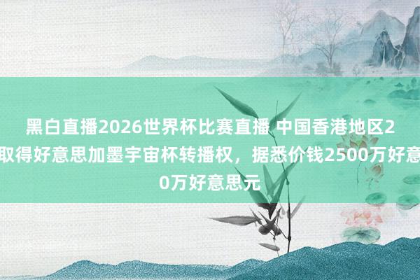 黑白直播2026世界杯比赛直播 中国香港地区2月已取得好意思加墨宇宙杯转播权，据悉价钱2500万好意思元