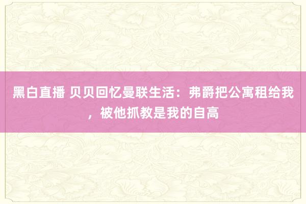 黑白直播 贝贝回忆曼联生活：弗爵把公寓租给我，被他抓教是我的自高