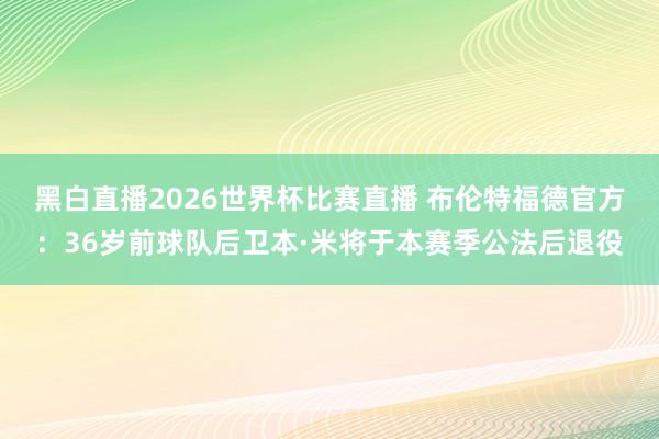 黑白直播2026世界杯比赛直播 布伦特福德官方：36岁前球队后卫本·米将于本赛季公法后退役
