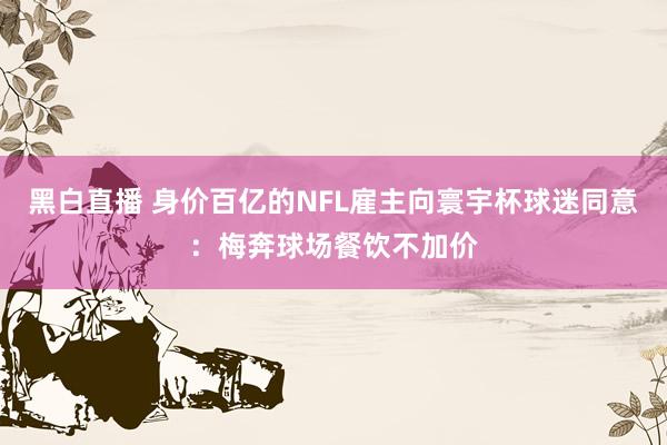 黑白直播 身价百亿的NFL雇主向寰宇杯球迷同意：梅奔球场餐饮不加价