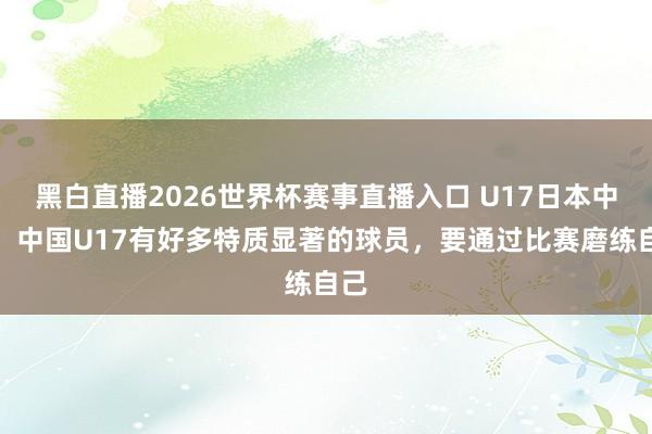 黑白直播2026世界杯赛事直播入口 U17日本中场：中国U17有好多特质显著的球员，要通过比赛磨练自己