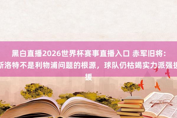 黑白直播2026世界杯赛事直播入口 赤军旧将：斯洛特不是利物浦问题的根源，球队仍枯竭实力派强援