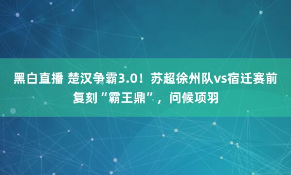 黑白直播 楚汉争霸3.0！苏超徐州队vs宿迁赛前复刻“霸王鼎”，问候项羽