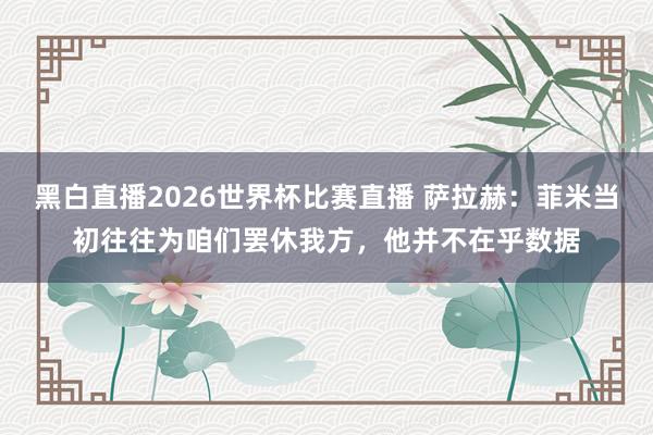 黑白直播2026世界杯比赛直播 萨拉赫：菲米当初往往为咱们罢休我方，他并不在乎数据