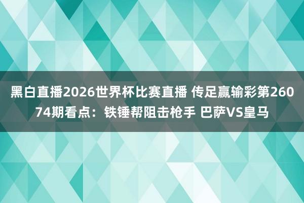 黑白直播2026世界杯比赛直播 传足赢输彩第26074期看点：铁锤帮阻击枪手 巴萨VS皇马