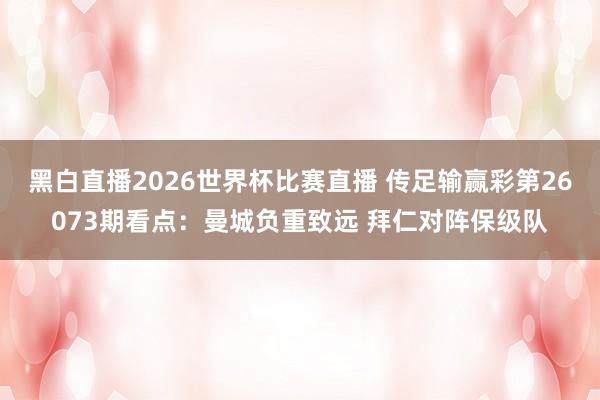 黑白直播2026世界杯比赛直播 传足输赢彩第26073期看点