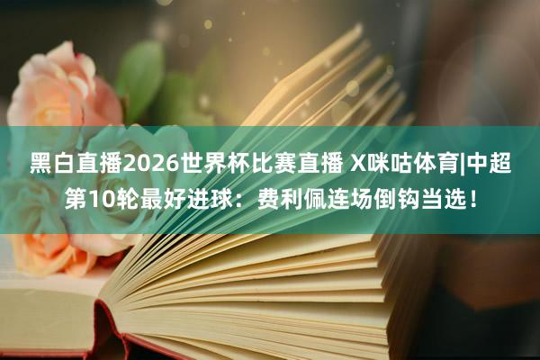 黑白直播2026世界杯比赛直播 X咪咕体育|中超第10轮最好进球：费利佩连场倒钩当选！