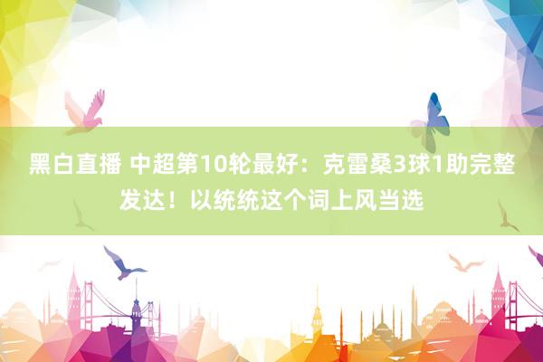 黑白直播 中超第10轮最好：克雷桑3球1助完整发达！以统统这个词上风当选