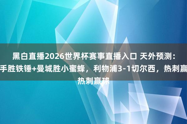 黑白直播2026世界杯赛事直播入口 天外预测：枪手胜铁锤+曼城胜小蜜蜂，利物浦3-1切尔西，热刺赢球
