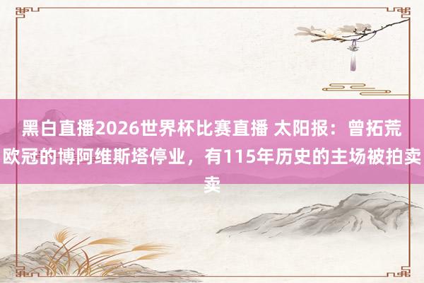 黑白直播2026世界杯比赛直播 太阳报：曾拓荒欧冠的博阿维斯塔停业，有115年历史的主场被拍卖