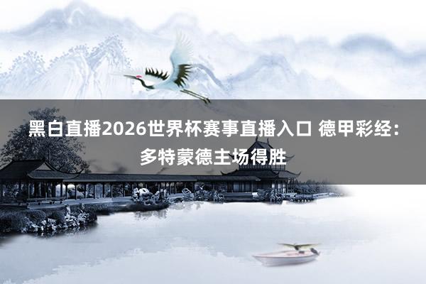黑白直播2026世界杯赛事直播入口 德甲彩经：多特蒙德主场得胜