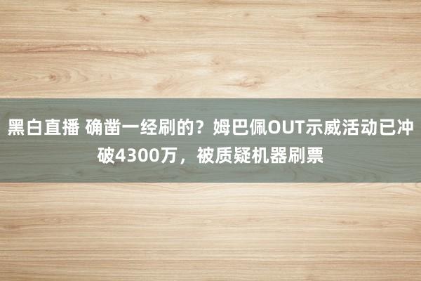 黑白直播 确凿一经刷的？姆巴佩OUT示威活动已冲破4300万，被质疑机器刷票