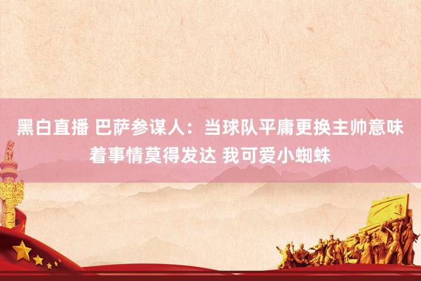 黑白直播 巴萨参谋人：当球队平庸更换主帅意味着事情莫得发达 我可爱小蜘蛛