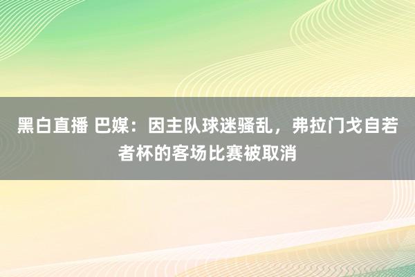 黑白直播 巴媒：因主队球迷骚乱，弗拉门戈自若者杯的客场比赛被取消
