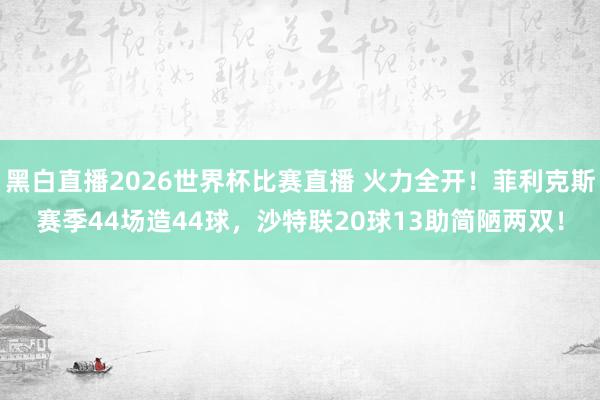 黑白直播2026世界杯比赛直播 火力全开！菲利克斯赛季44场造44球，沙特联20球13助简陋两双！