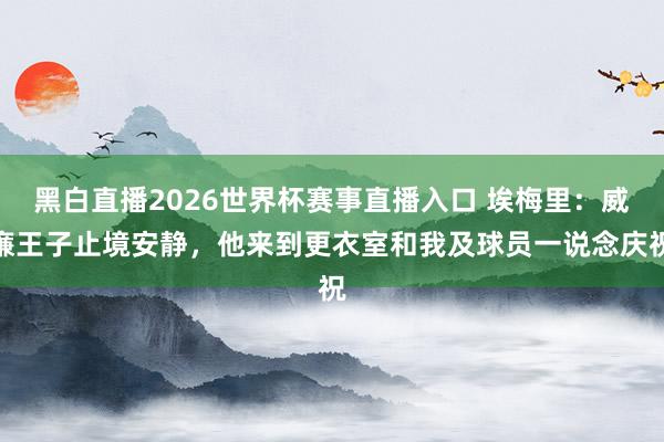 黑白直播2026世界杯赛事直播入口 埃梅里：威廉王子止境安静，他来到更衣室和我及球员一说念庆祝