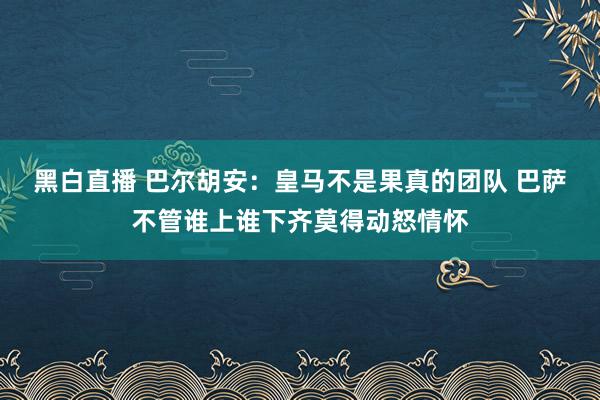 黑白直播 巴尔胡安：皇马不是果真的团队 巴萨不管谁上谁下齐莫得动怒情怀