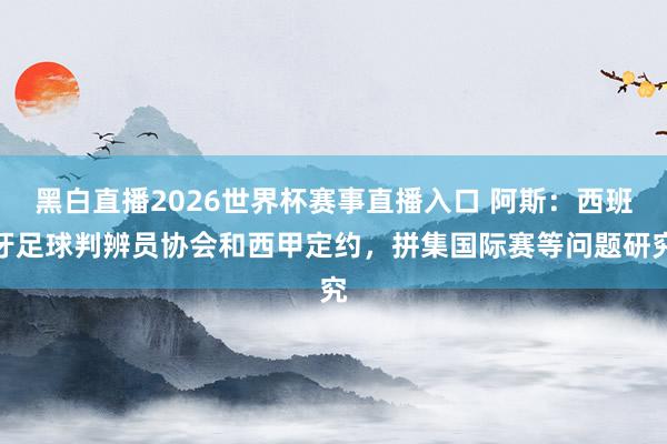 黑白直播2026世界杯赛事直播入口 阿斯：西班牙足球判辨员协会和西甲定约，拼集国际赛等问题研究