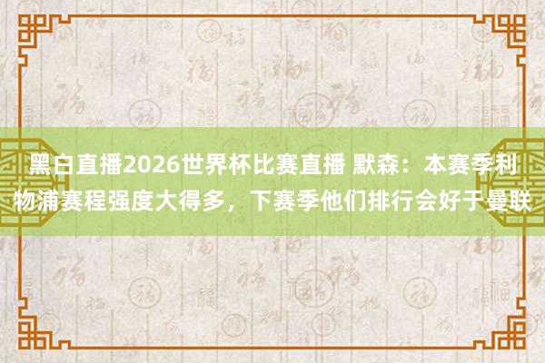 黑白直播2026世界杯比赛直播 默森：本赛季利物浦赛程强度大得多，下赛季他们排行会好于曼联