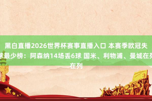黑白直播2026世界杯赛事直播入口 本赛季欧冠失球最少榜：阿森纳14场丢6球 国米、利物浦、曼城在列