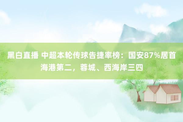 黑白直播 中超本轮传球告捷率榜：国安87%居首海港第二，蓉城、西海岸三四