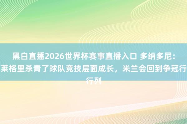 黑白直播2026世界杯赛事直播入口 多纳多尼：阿莱格里杀青了球队竞技层面成长，米兰会回到争冠行列