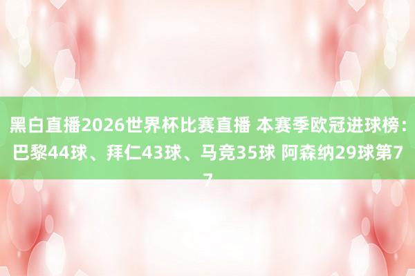 黑白直播2026世界杯比赛直播 本赛季欧冠进球榜：巴黎44球、拜仁43球、马竞35球 阿森纳29球第7