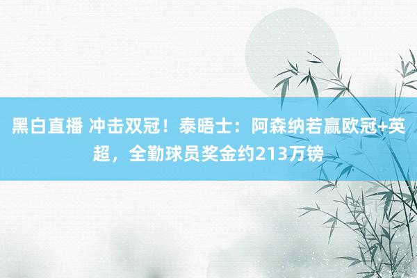 黑白直播 冲击双冠！泰晤士：阿森纳若赢欧冠+英超，全勤球员奖金约213万镑