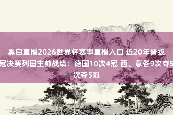 黑白直播2026世界杯赛事直播入口 近20年晋级欧冠决赛列国主帅战绩：德国10次4冠 西、意各9次夺5冠