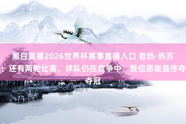 黑白直播2026世界杯赛事直播入口 若热·热苏斯：还有两轮比赛，球队仍在竞争中，我但愿能最终夺冠
