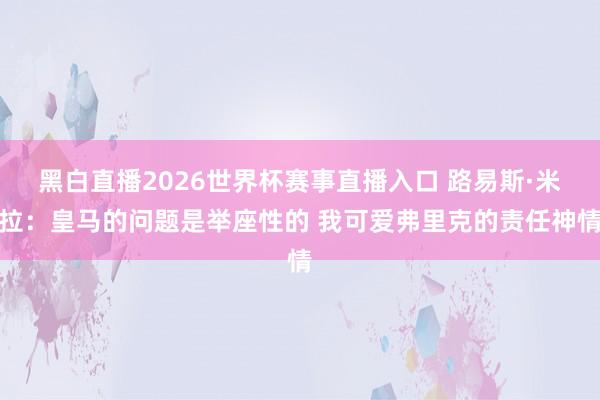 黑白直播2026世界杯赛事直播入口 路易斯·米拉：皇马的问题是举座性的 我可爱弗里克的责任神情
