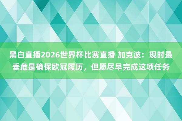 黑白直播2026世界杯比赛直播 加克波：现时最垂危是确保欧冠履历，但愿尽早完成这项任务