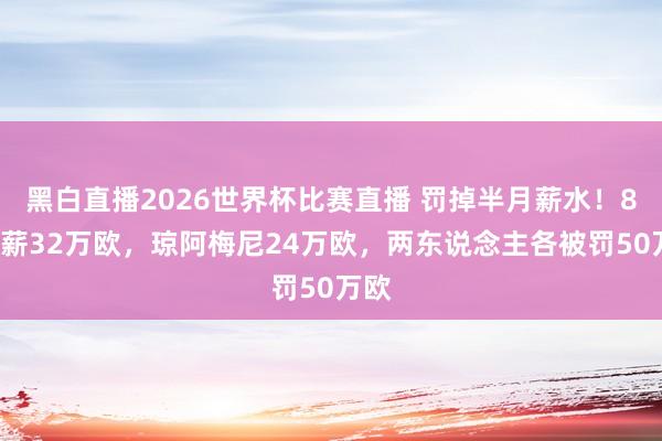 黑白直播2026世界杯比赛直播 罚掉半月薪水！82周薪32万欧，琼阿梅尼24万欧，两东说念主各被罚50万欧
