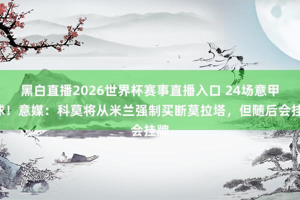 黑白直播2026世界杯赛事直播入口 24场意甲0球！意媒：科莫将从米兰强制买断莫拉塔，但随后会挂牌