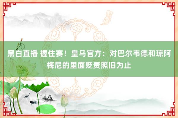 黑白直播 握住赛！皇马官方：对巴尔韦德和琼阿梅尼的里面贬责照旧为止