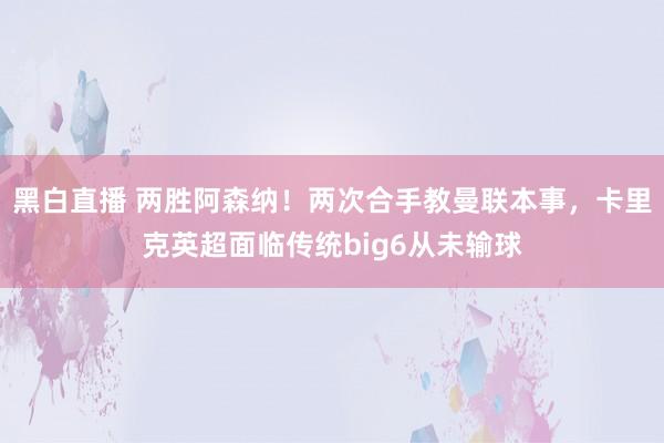 黑白直播 两胜阿森纳！两次合手教曼联本事，卡里克英超面临传统big6从未输球
