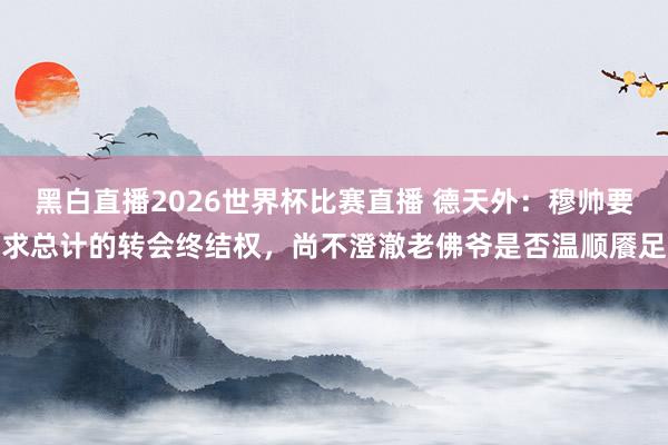 黑白直播2026世界杯比赛直播 德天外：穆帅要求总计的转会终结权，尚不澄澈老佛爷是否温顺餍足