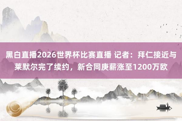 黑白直播2026世界杯比赛直播 记者：拜仁接近与莱默尔完了续约，新合同庚薪涨至1200万欧