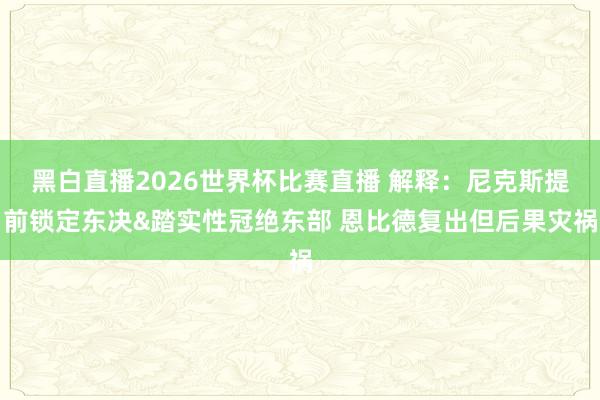 黑白直播2026世界杯比赛直播 解释：尼克斯提前锁定东决&踏实性冠绝东部 恩比德复出但后果灾祸