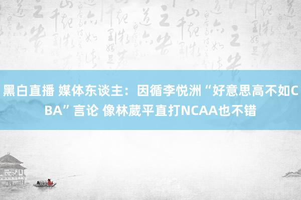 黑白直播 媒体东谈主：因循李悦洲“好意思高不如CBA”言论 