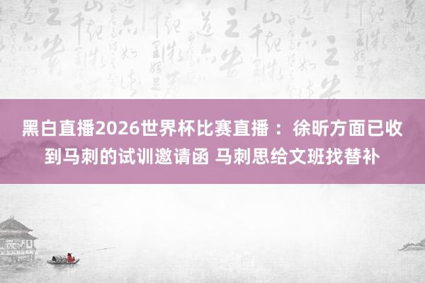 黑白直播2026世界杯比赛直播 ：徐昕方面已收到马刺的试训邀请函 马刺思给文班找替补