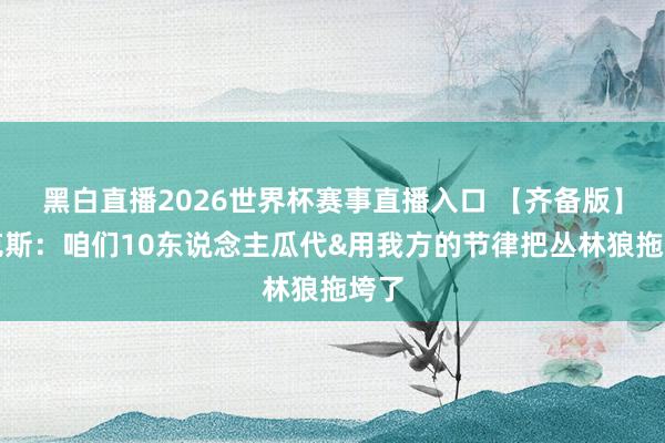 黑白直播2026世界杯赛事直播入口 【齐备版】福克斯：咱们10东说念主瓜代&用我方的节律把丛林狼拖垮了