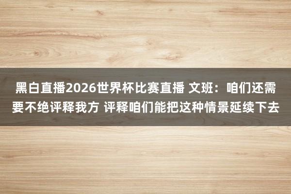 黑白直播2026世界杯比赛直播 文班：咱们还需要不绝评释我方 评释咱们能把这种情景延续下去